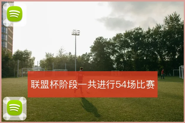 联盟杯阶段一共进行54场比赛