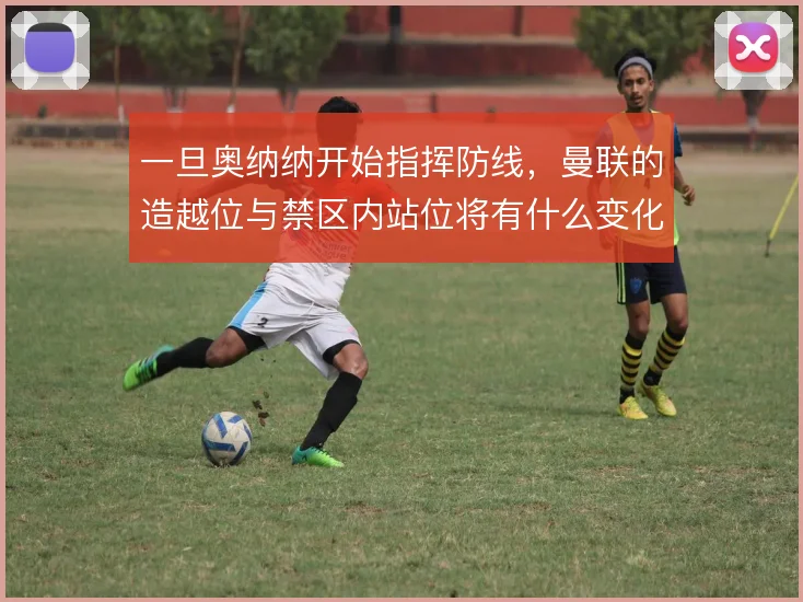 一旦奥纳纳开始指挥防线,曼联的造越位与禁区内站位将有什么变化