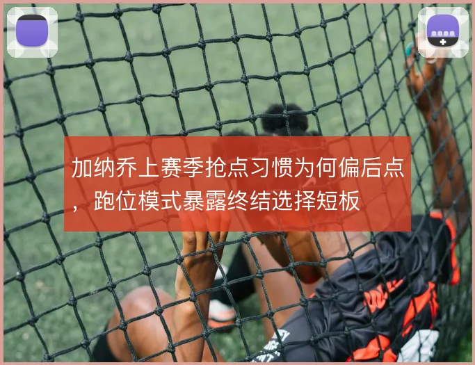 加纳乔上赛季抢点习惯为何偏后点，跑位模式暴露终结选择短板