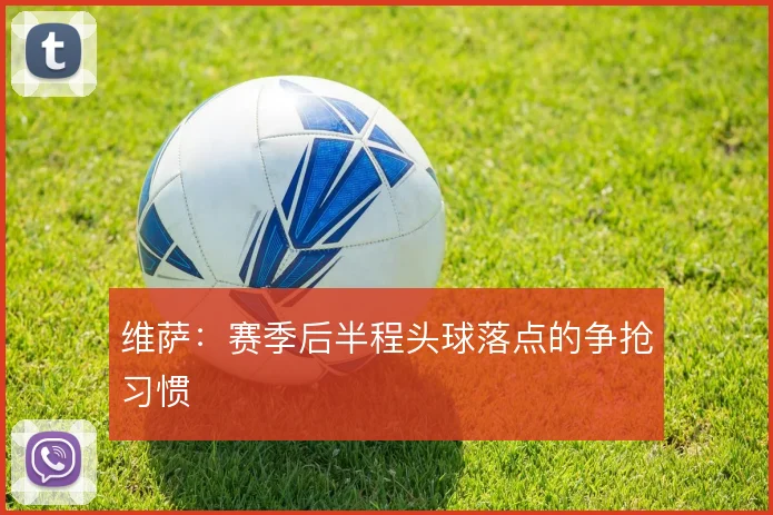 维萨：赛季后半程头球落点的争抢习惯