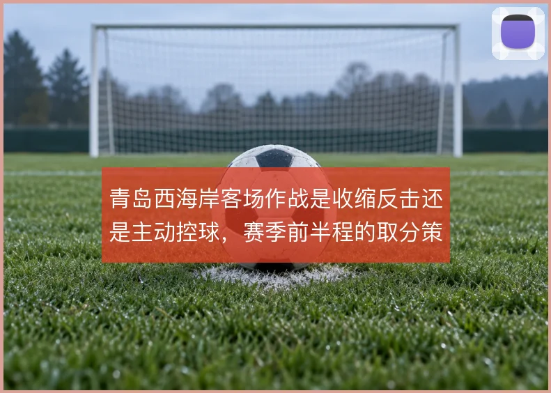 青岛西海岸客场作战是收缩反击还是主动控球，赛季前半程的取分策略如何选