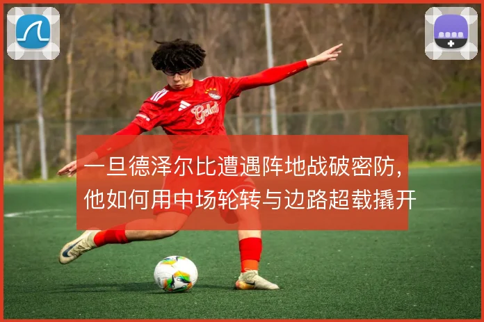 一旦德泽尔比遭遇阵地战破密防，他如何用中场轮转与边路超载撬开缺口