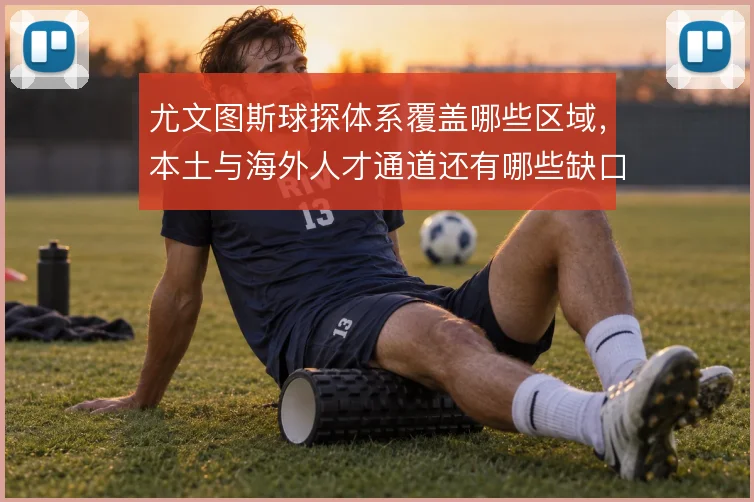 尤文图斯球探体系覆盖哪些区域，本土与海外人才通道还有哪些缺口