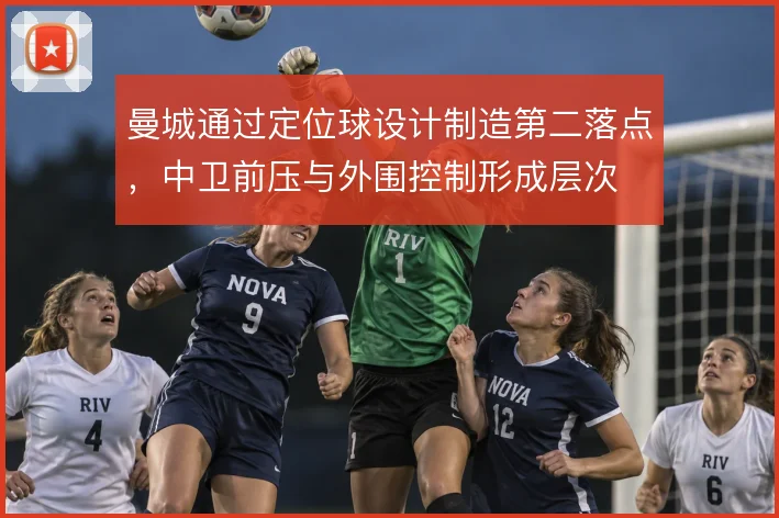 曼城通过定位球设计制造第二落点，中卫前压与外围控制形成层次