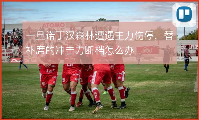 一旦诺丁汉森林遭遇主力伤停，替补席的冲击力断档怎么办