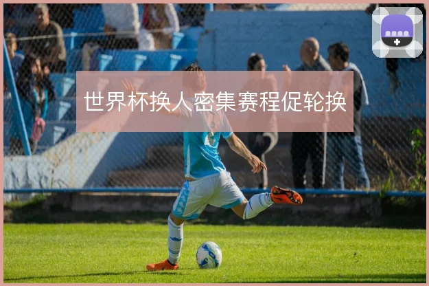 世界杯换人密集赛程促轮换