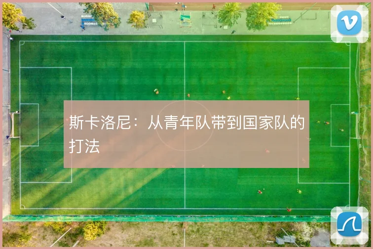斯卡洛尼：从青年队带到国家队的打法