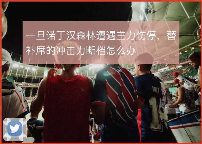 一旦诺丁汉森林遭遇主力伤停，替补席的冲击力断档怎么办