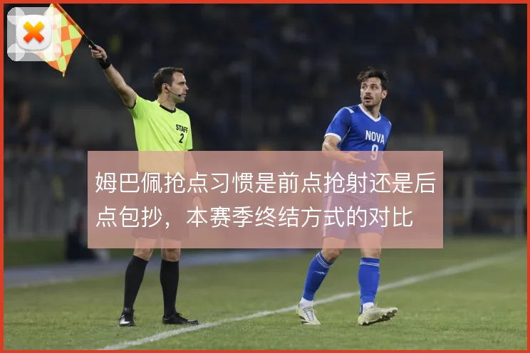 姆巴佩抢点习惯是前点抢射还是后点包抄，本赛季终结方式的对比
