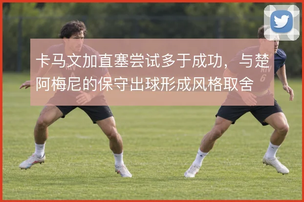 卡马文加直塞尝试多于成功，与楚阿梅尼的保守出球形成风格取舍
