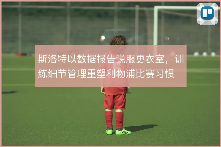 斯洛特以数据报告说服更衣室，训练细节管理重塑利物浦比赛习惯
