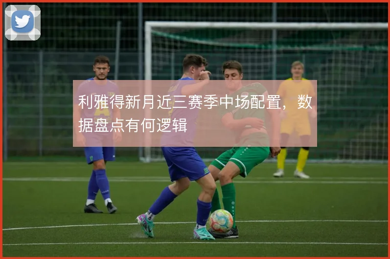 利雅得新月近三赛季中场配置，数据盘点有何逻辑