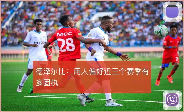 德泽尔比：用人偏好近三个赛季有多固执