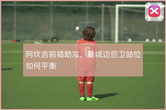 阿坎吉前插助攻，曼城边后卫站位如何平衡