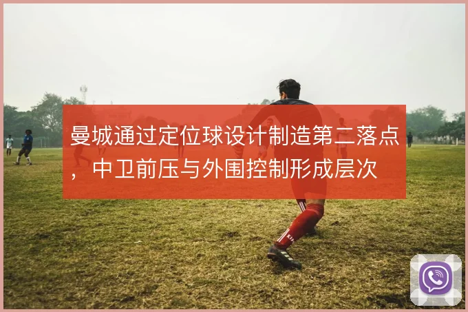 曼城通过定位球设计制造第二落点，中卫前压与外围控制形成层次