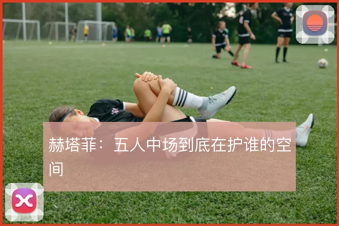 赫塔菲：五人中场到底在护谁的空间