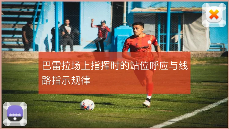 巴雷拉场上指挥时的站位呼应与线路指示规律
