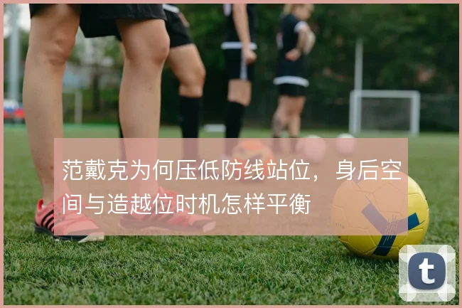 范戴克为何压低防线站位，身后空间与造越位时机怎样平衡