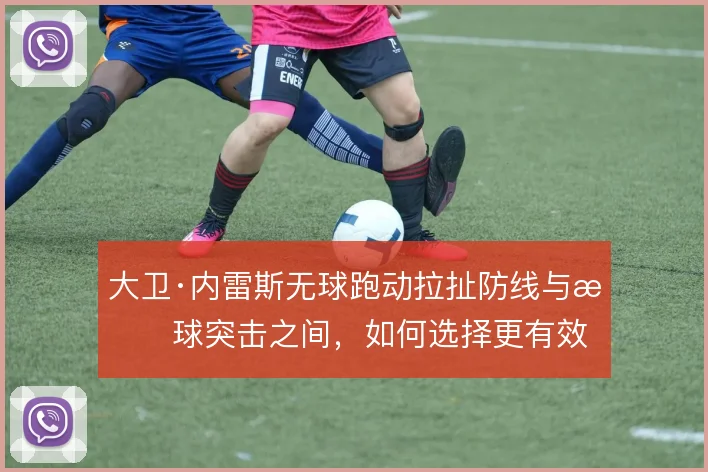大卫·内雷斯无球跑动拉扯防线与持球突击之间，如何选择更有效