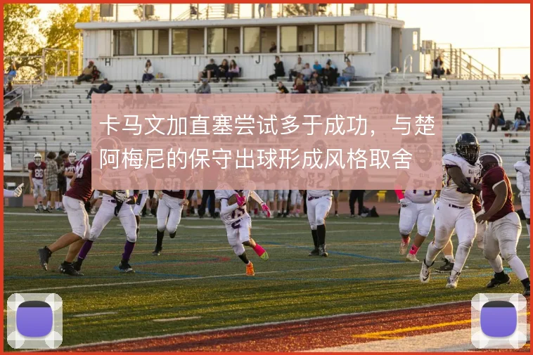 卡马文加直塞尝试多于成功，与楚阿梅尼的保守出球形成风格取舍