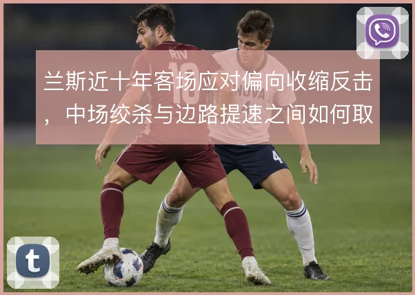兰斯近十年客场应对偏向收缩反击，中场绞杀与边路提速之间如何取舍