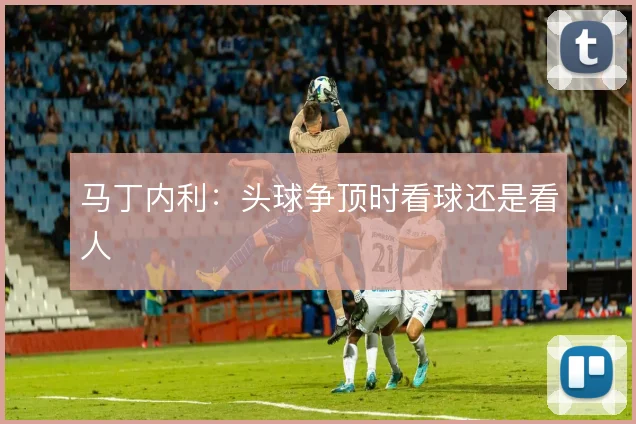 马丁内利：头球争顶时看球还是看人