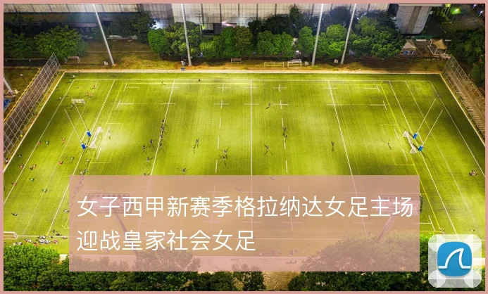 女子西甲新赛季格拉纳达女足主场迎战皇家社会女足