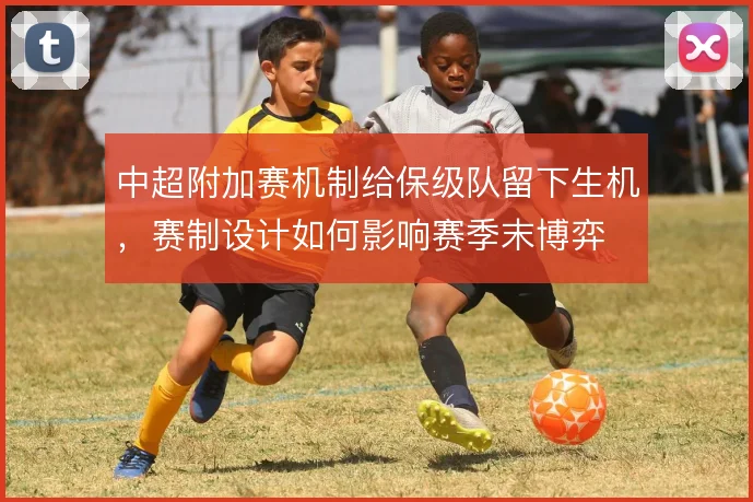 中超附加赛机制给保级队留下生机，赛制设计如何影响赛季末博弈