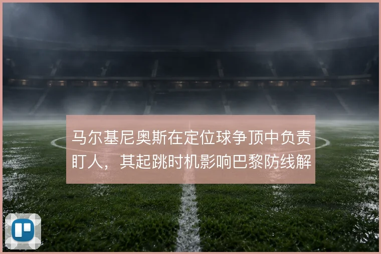 马尔基尼奥斯在定位球争顶中负责盯人，其起跳时机影响巴黎防线解围质量