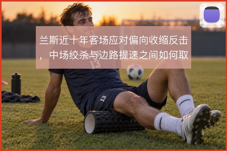 兰斯近十年客场应对偏向收缩反击，中场绞杀与边路提速之间如何取舍