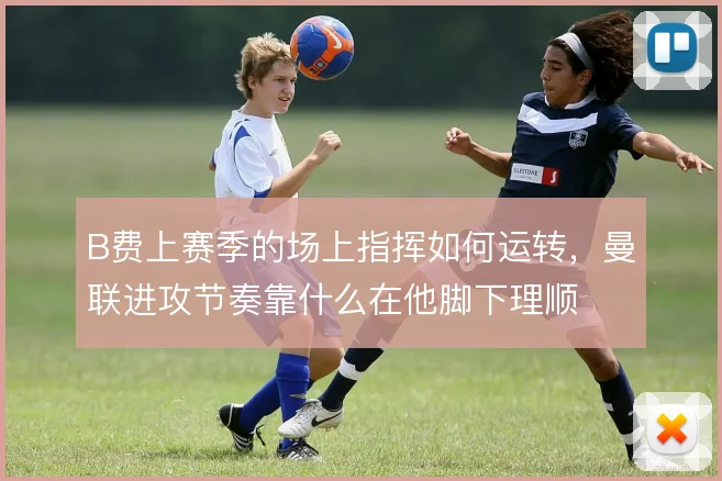 B费上赛季的场上指挥如何运转，曼联进攻节奏靠什么在他脚下理顺