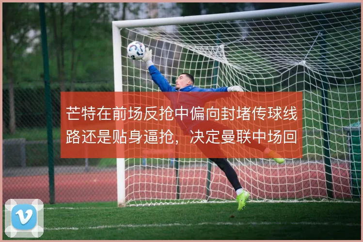 芒特在前场反抢中偏向封堵传球线路还是贴身逼抢，决定曼联中场回收效率
