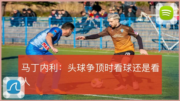 马丁内利：头球争顶时看球还是看人
