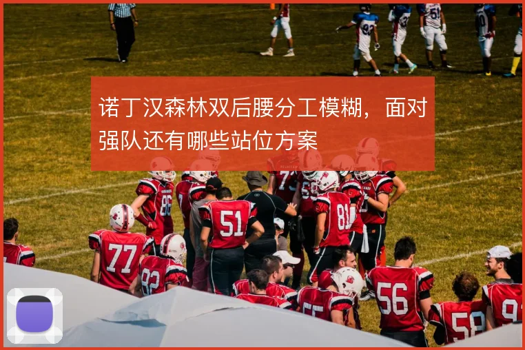 诺丁汉森林双后腰分工模糊，面对强队还有哪些站位方案