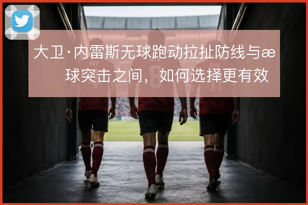 大卫·内雷斯无球跑动拉扯防线与持球突击之间，如何选择更有效