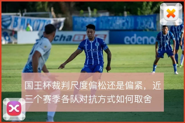 国王杯裁判尺度偏松还是偏紧，近三个赛季各队对抗方式如何取舍