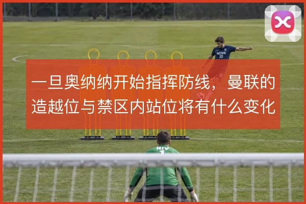 一旦奥纳纳开始指挥防线，曼联的造越位与禁区内站位将有什么变化
