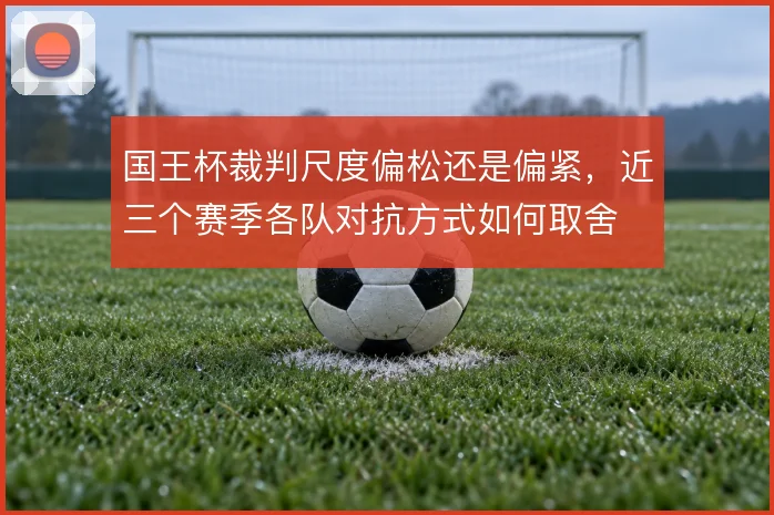 国王杯裁判尺度偏松还是偏紧，近三个赛季各队对抗方式如何取舍