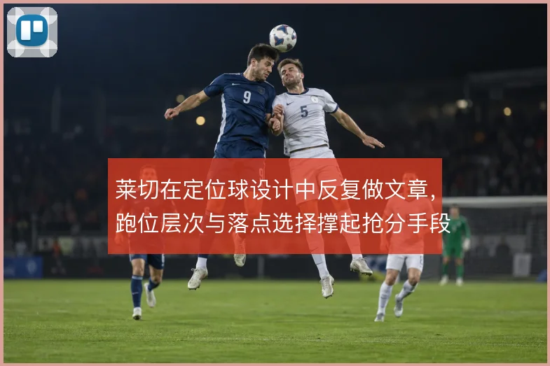 莱切在定位球设计中反复做文章，跑位层次与落点选择撑起抢分手段
