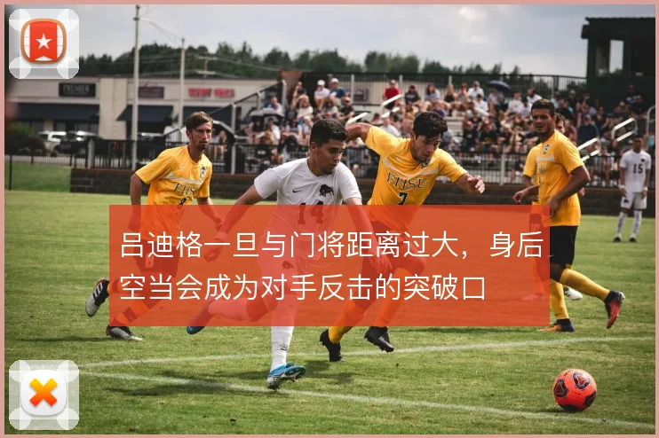 吕迪格一旦与门将距离过大，身后空当会成为对手反击的突破口