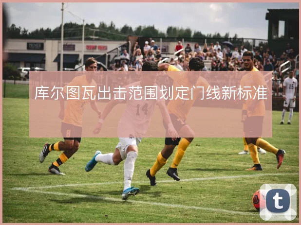 库尔图瓦出击范围划定门线新标准