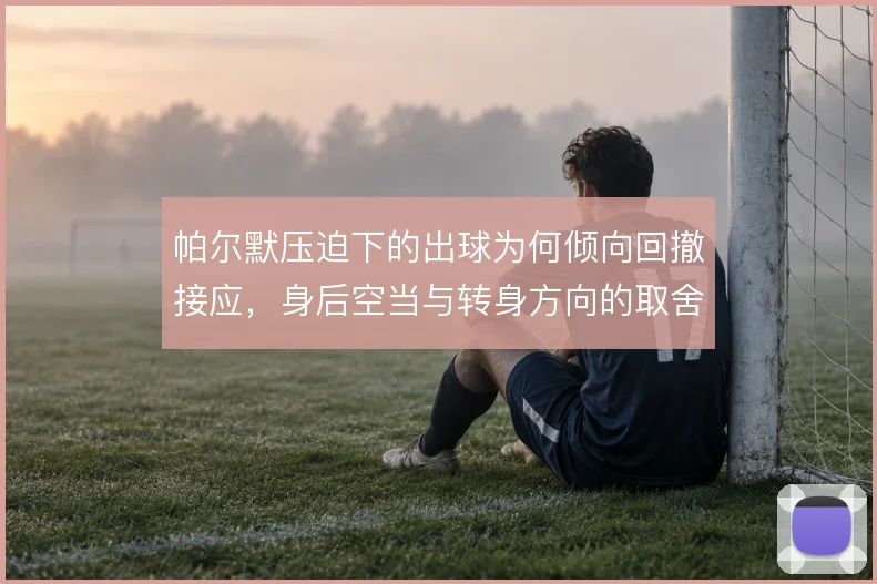 帕尔默压迫下的出球为何倾向回撤接应，身后空当与转身方向的取舍