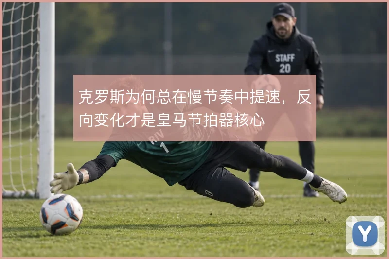 克罗斯为何总在慢节奏中提速，反向变化才是皇马节拍器核心