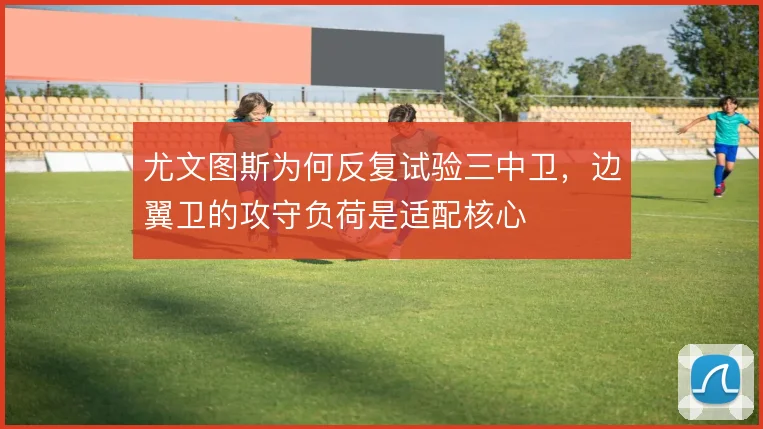尤文图斯为何反复试验三中卫，边翼卫的攻守负荷是适配核心