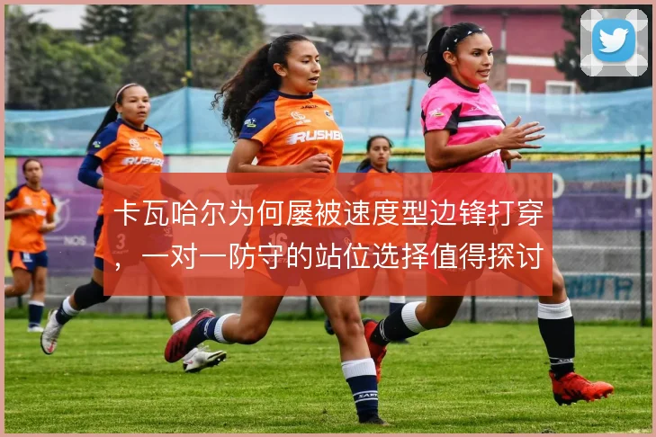 卡瓦哈尔为何屡被速度型边锋打穿，一对一防守的站位选择值得探讨