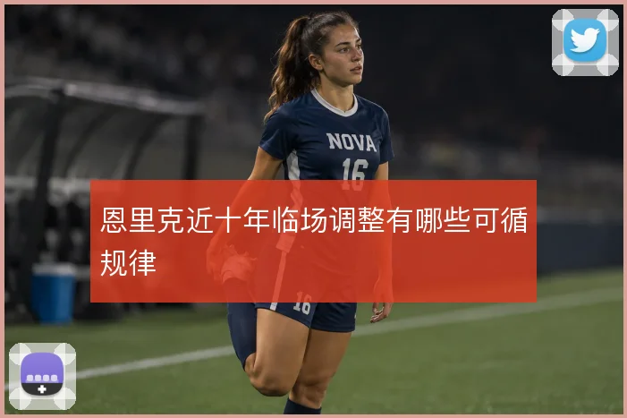 恩里克近十年临场调整有哪些可循规律