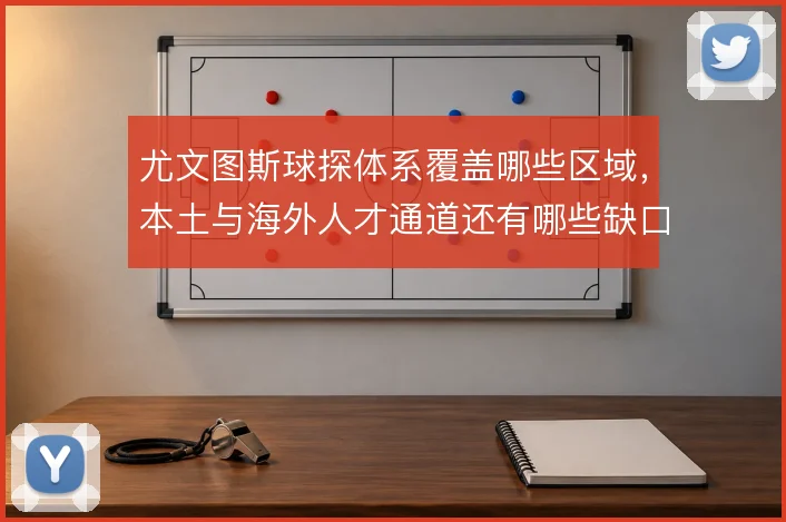 尤文图斯球探体系覆盖哪些区域，本土与海外人才通道还有哪些缺口