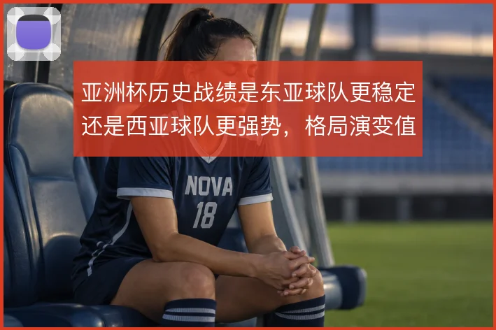 亚洲杯历史战绩是东亚球队更稳定还是西亚球队更强势，格局演变值得对比
