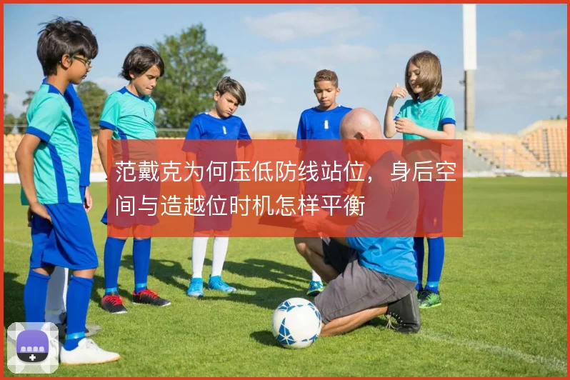 范戴克为何压低防线站位，身后空间与造越位时机怎样平衡