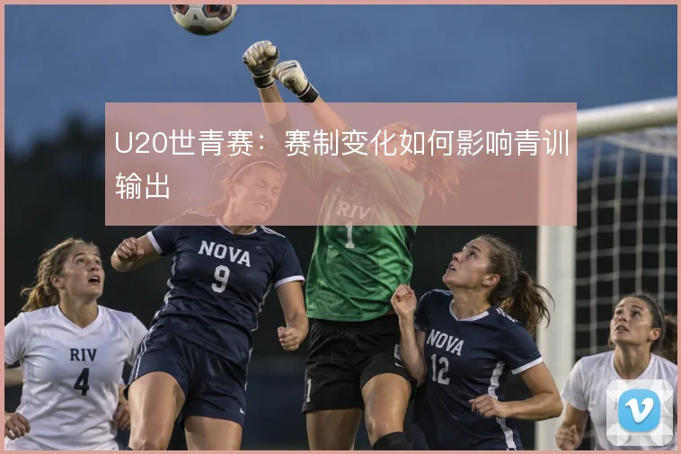 U20世青赛：赛制变化如何影响青训输出